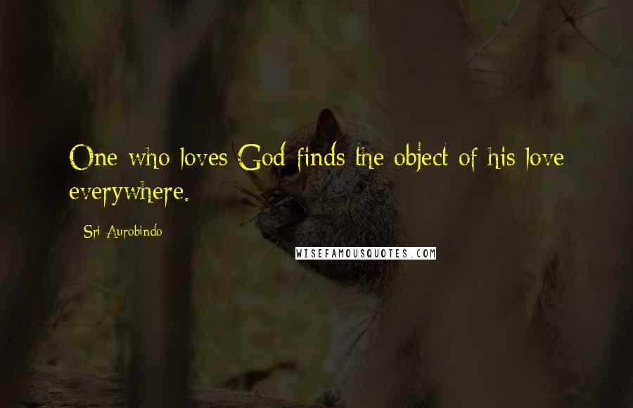 Sri Aurobindo Quotes: One who loves God finds the object of his love everywhere.