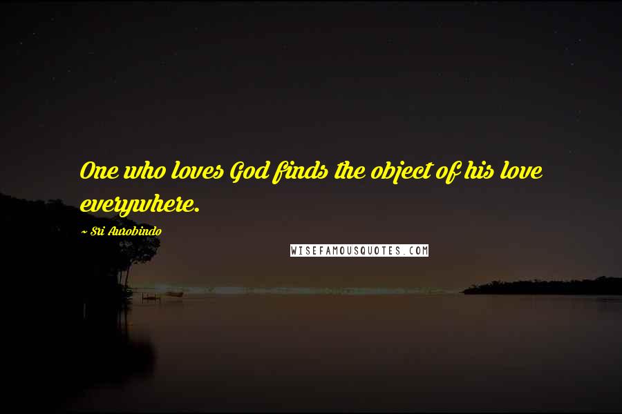 Sri Aurobindo Quotes: One who loves God finds the object of his love everywhere.