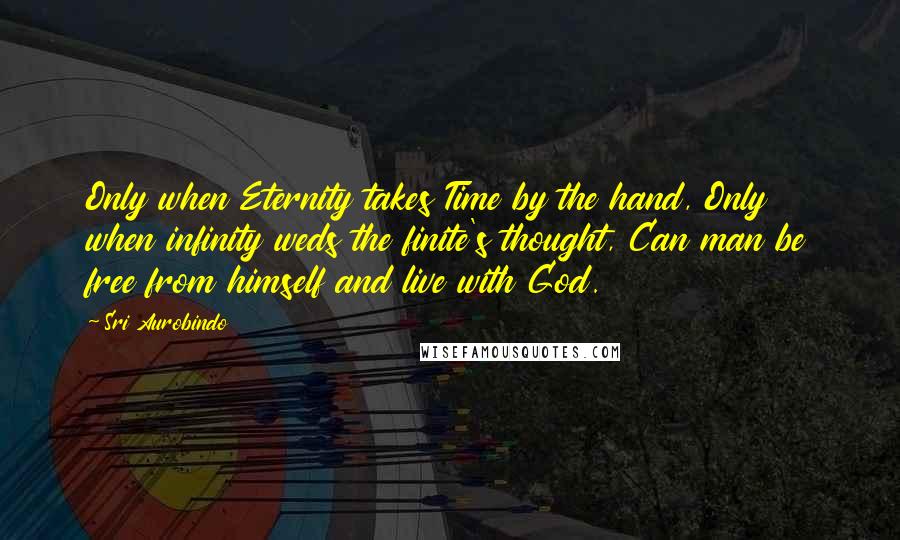 Sri Aurobindo Quotes: Only when Eternity takes Time by the hand, Only when infinity weds the finite's thought, Can man be free from himself and live with God.