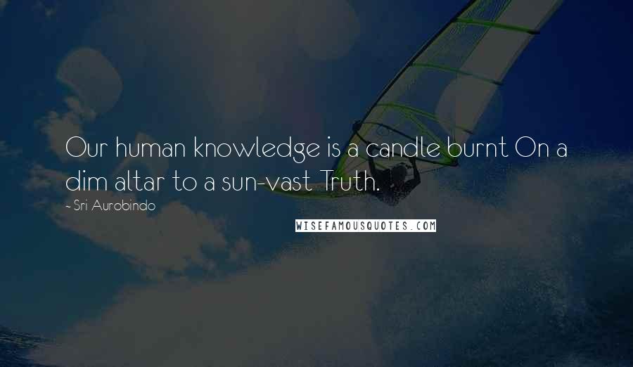 Sri Aurobindo Quotes: Our human knowledge is a candle burnt On a dim altar to a sun-vast Truth.