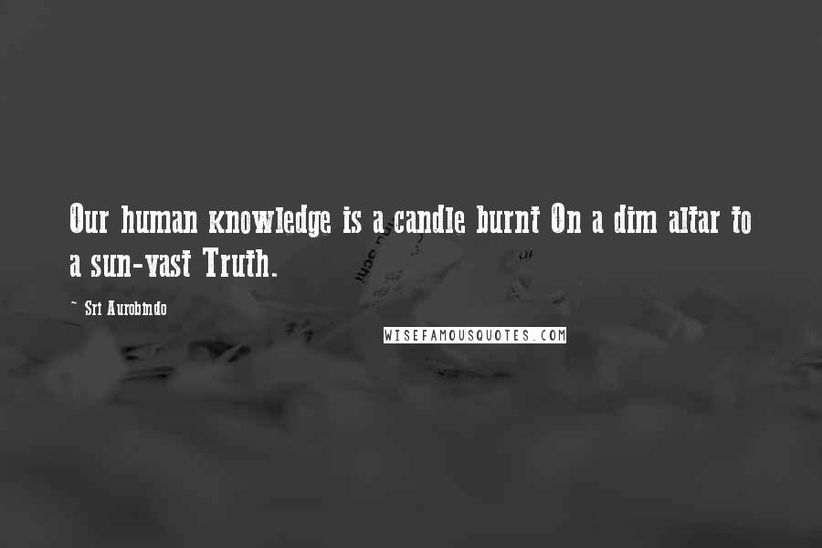 Sri Aurobindo Quotes: Our human knowledge is a candle burnt On a dim altar to a sun-vast Truth.