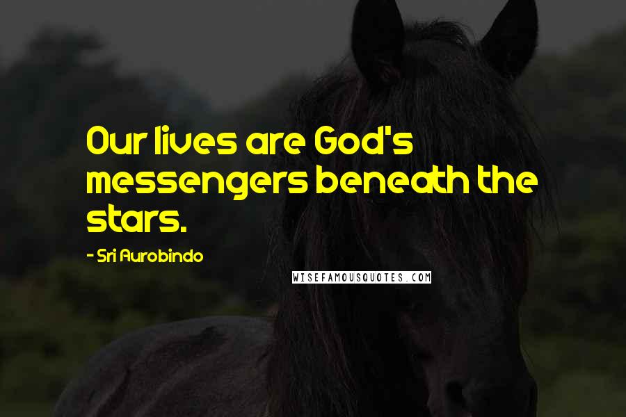 Sri Aurobindo Quotes: Our lives are God's messengers beneath the stars.
