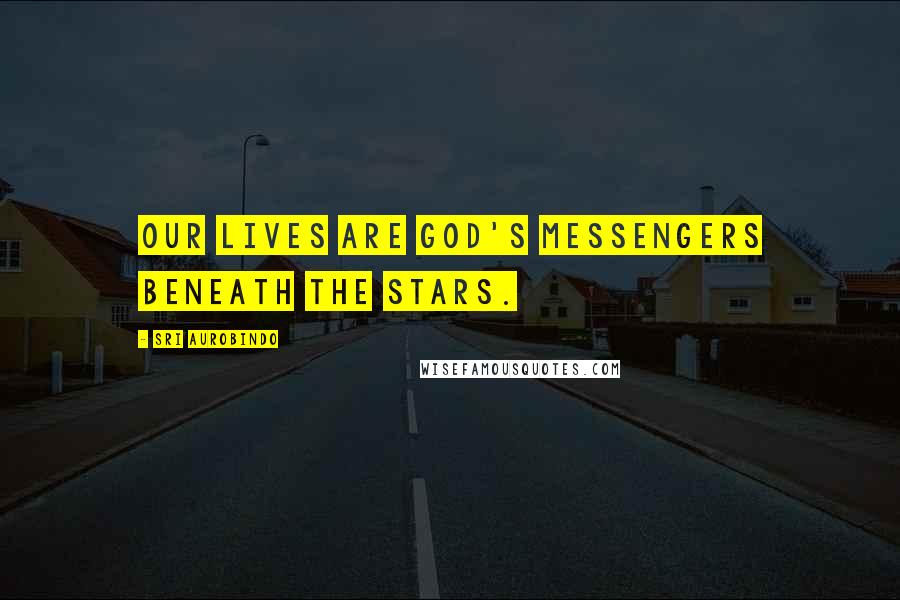 Sri Aurobindo Quotes: Our lives are God's messengers beneath the stars.