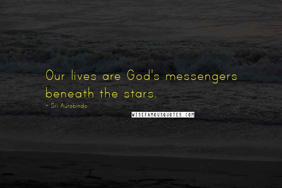 Sri Aurobindo Quotes: Our lives are God's messengers beneath the stars.