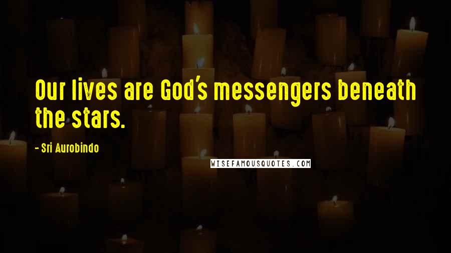 Sri Aurobindo Quotes: Our lives are God's messengers beneath the stars.