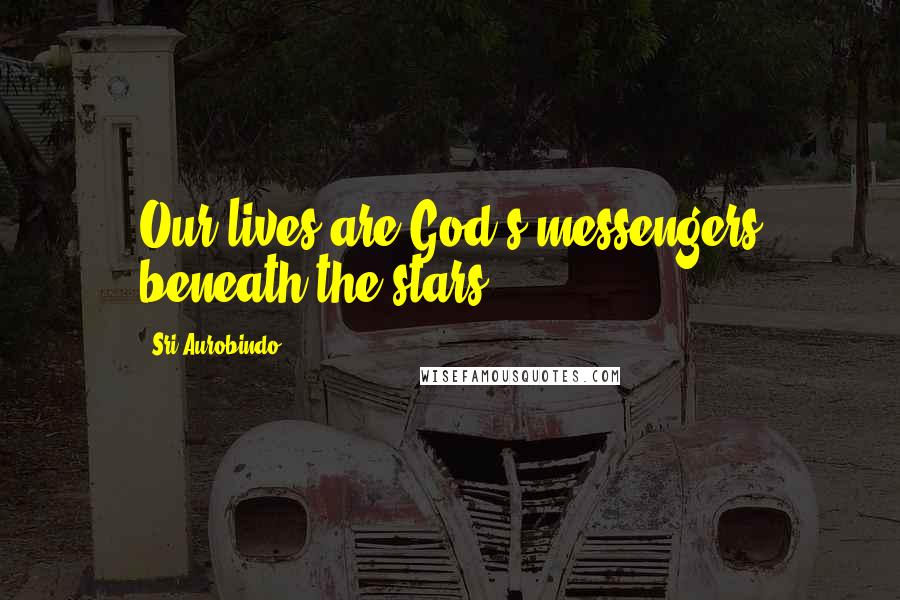Sri Aurobindo Quotes: Our lives are God's messengers beneath the stars.