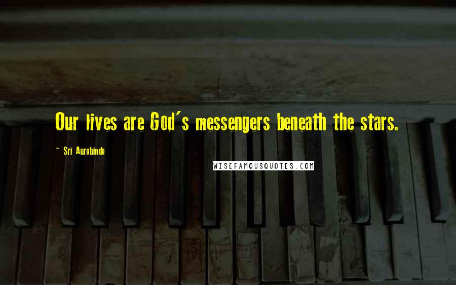 Sri Aurobindo Quotes: Our lives are God's messengers beneath the stars.