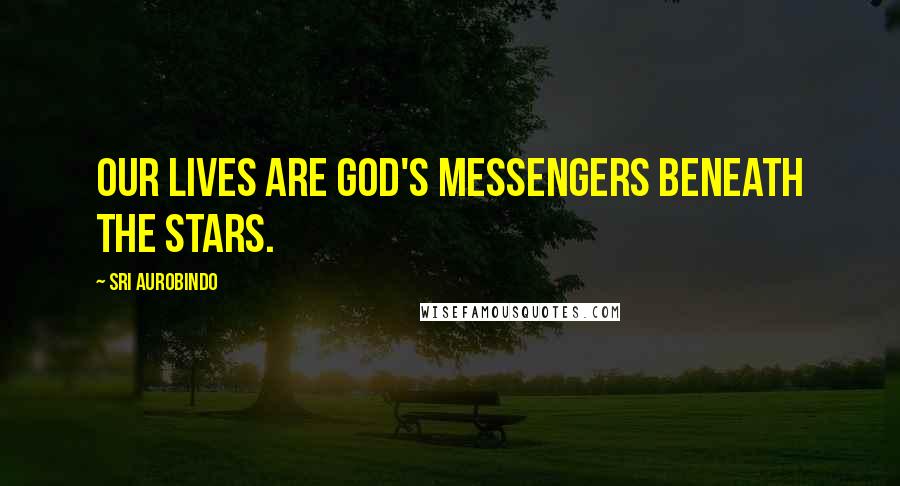 Sri Aurobindo Quotes: Our lives are God's messengers beneath the stars.