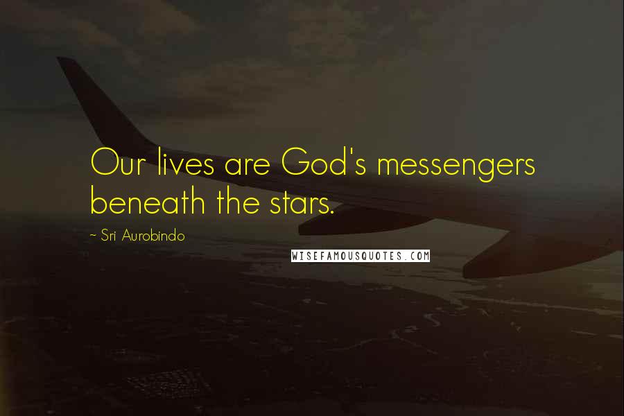 Sri Aurobindo Quotes: Our lives are God's messengers beneath the stars.