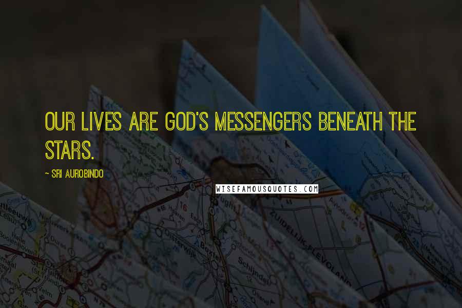 Sri Aurobindo Quotes: Our lives are God's messengers beneath the stars.