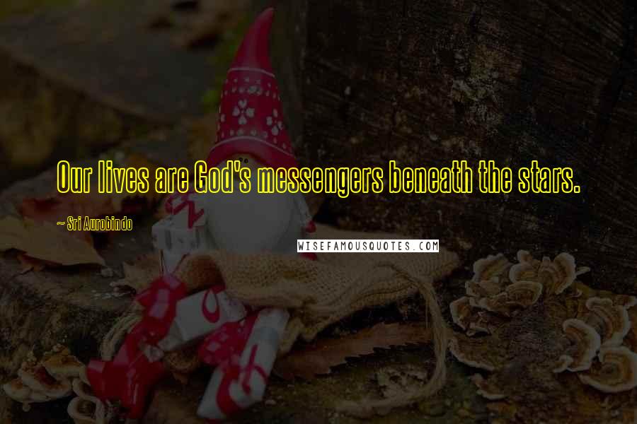 Sri Aurobindo Quotes: Our lives are God's messengers beneath the stars.