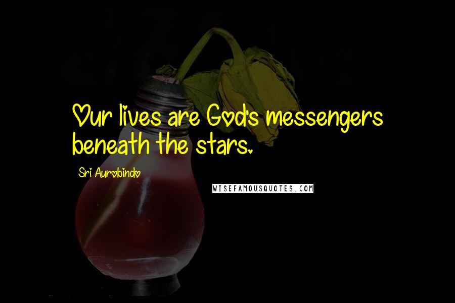 Sri Aurobindo Quotes: Our lives are God's messengers beneath the stars.