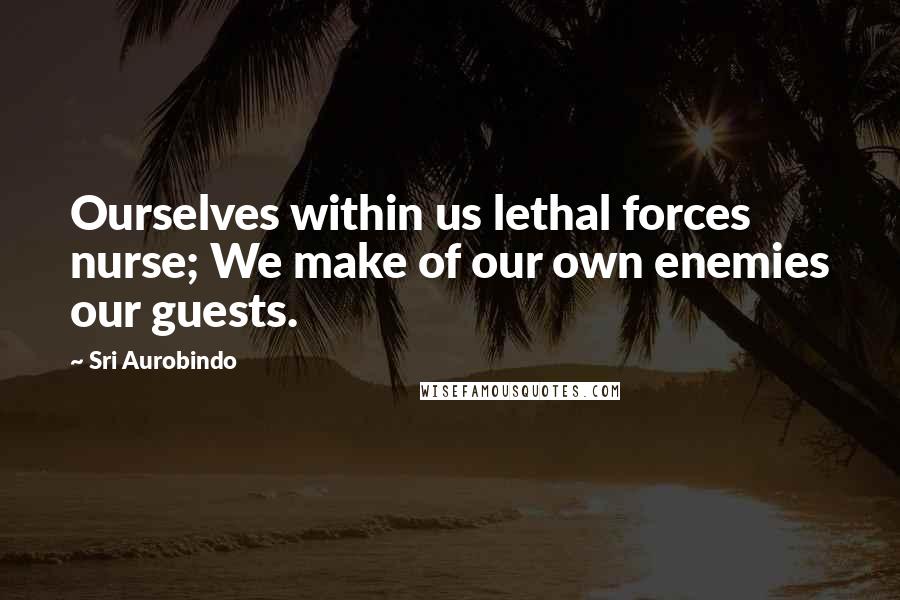 Sri Aurobindo Quotes: Ourselves within us lethal forces nurse; We make of our own enemies our guests.