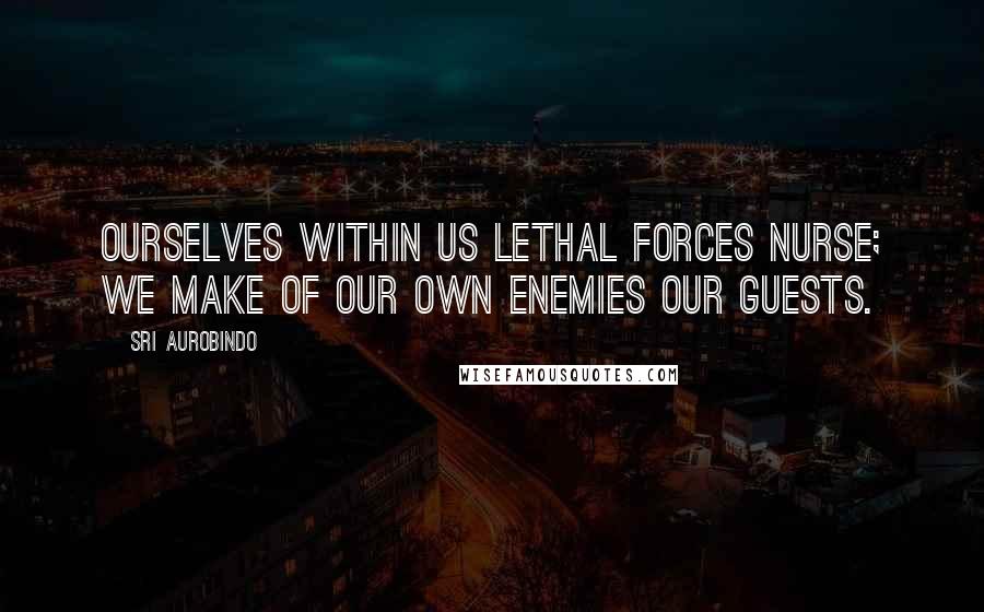 Sri Aurobindo Quotes: Ourselves within us lethal forces nurse; We make of our own enemies our guests.