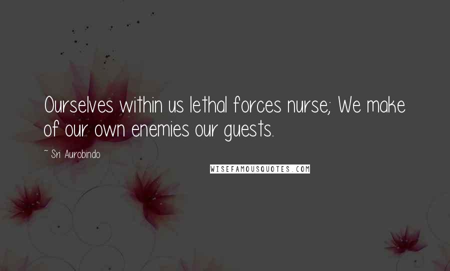 Sri Aurobindo Quotes: Ourselves within us lethal forces nurse; We make of our own enemies our guests.