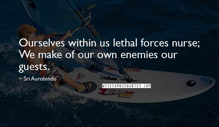 Sri Aurobindo Quotes: Ourselves within us lethal forces nurse; We make of our own enemies our guests.