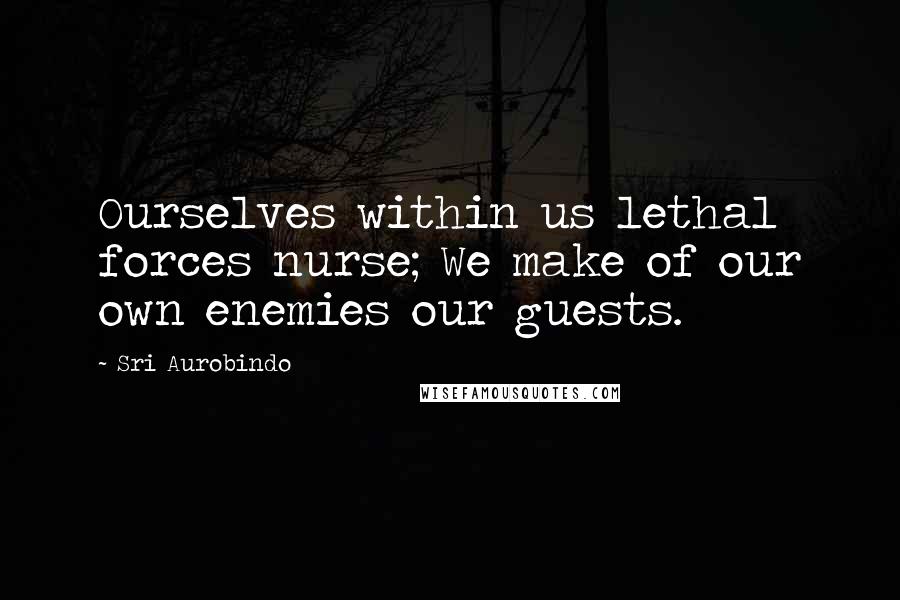 Sri Aurobindo Quotes: Ourselves within us lethal forces nurse; We make of our own enemies our guests.