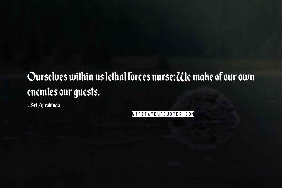 Sri Aurobindo Quotes: Ourselves within us lethal forces nurse; We make of our own enemies our guests.