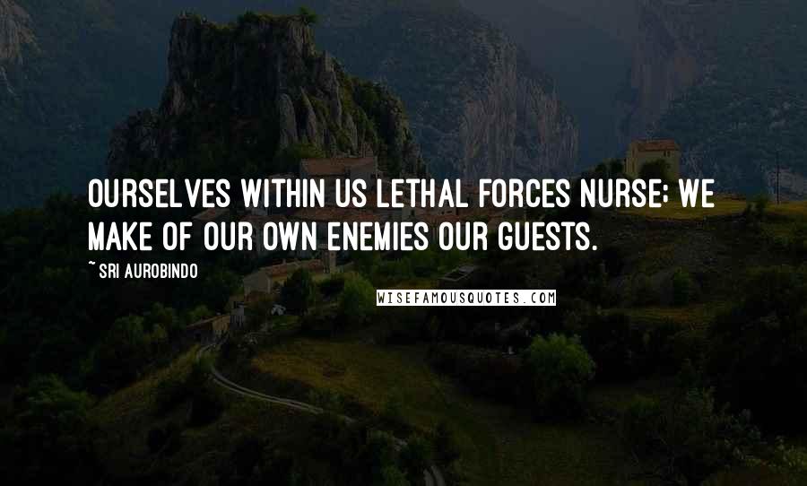 Sri Aurobindo Quotes: Ourselves within us lethal forces nurse; We make of our own enemies our guests.