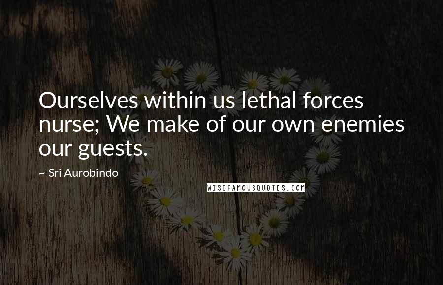 Sri Aurobindo Quotes: Ourselves within us lethal forces nurse; We make of our own enemies our guests.