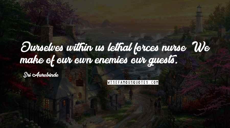 Sri Aurobindo Quotes: Ourselves within us lethal forces nurse; We make of our own enemies our guests.