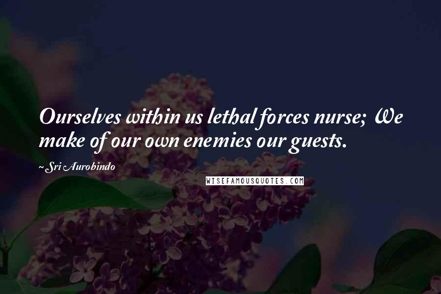 Sri Aurobindo Quotes: Ourselves within us lethal forces nurse; We make of our own enemies our guests.