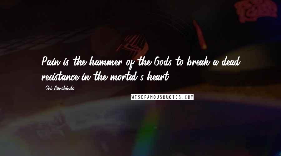 Sri Aurobindo Quotes: Pain is the hammer of the Gods to break a dead resistance in the mortal's heart