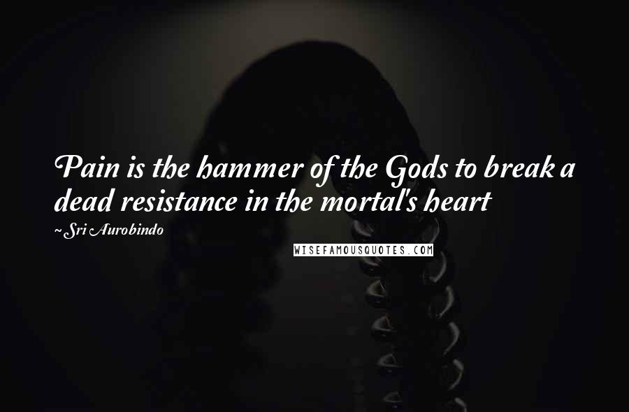 Sri Aurobindo Quotes: Pain is the hammer of the Gods to break a dead resistance in the mortal's heart