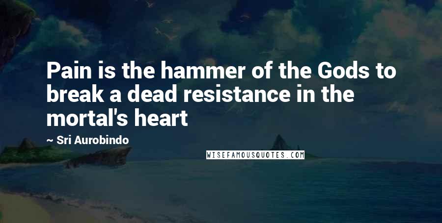 Sri Aurobindo Quotes: Pain is the hammer of the Gods to break a dead resistance in the mortal's heart