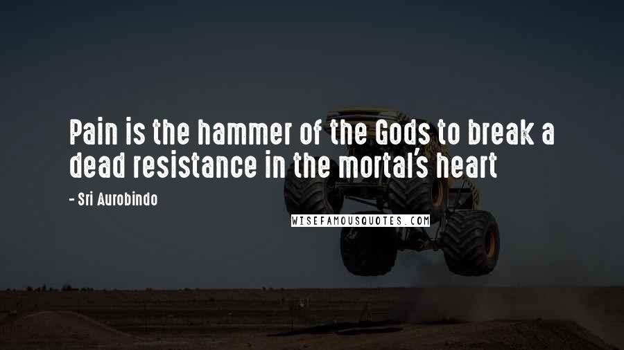 Sri Aurobindo Quotes: Pain is the hammer of the Gods to break a dead resistance in the mortal's heart