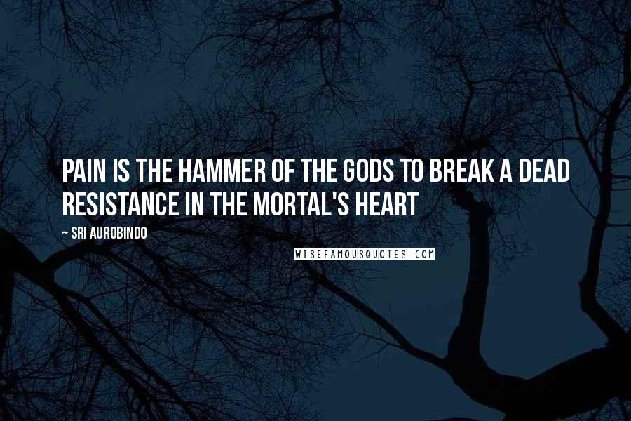 Sri Aurobindo Quotes: Pain is the hammer of the Gods to break a dead resistance in the mortal's heart