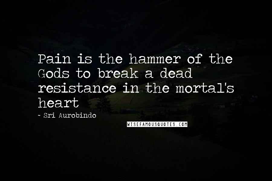 Sri Aurobindo Quotes: Pain is the hammer of the Gods to break a dead resistance in the mortal's heart