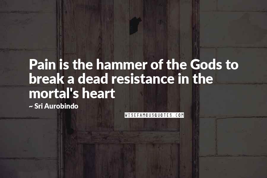 Sri Aurobindo Quotes: Pain is the hammer of the Gods to break a dead resistance in the mortal's heart