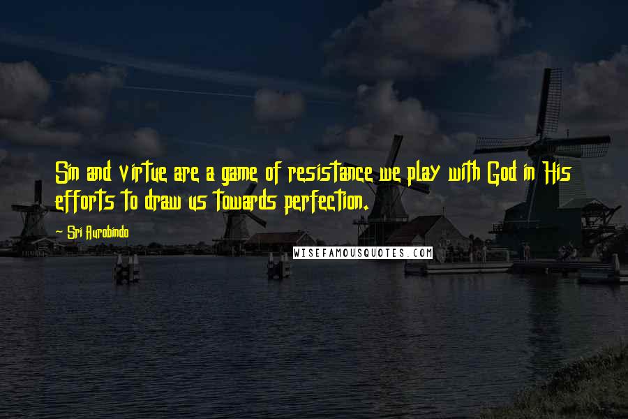 Sri Aurobindo Quotes: Sin and virtue are a game of resistance we play with God in His efforts to draw us towards perfection.