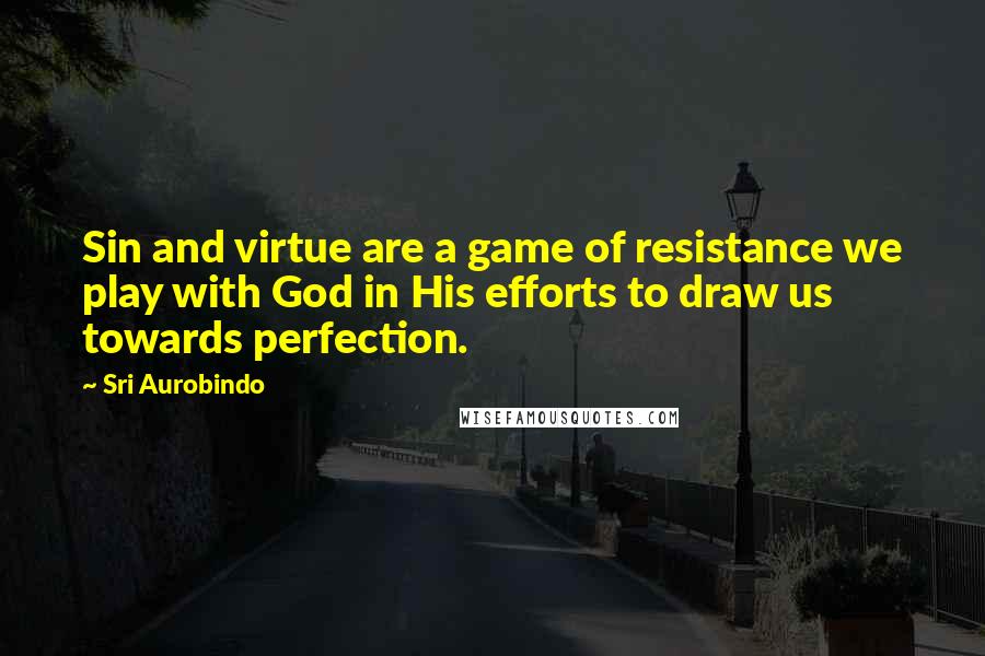 Sri Aurobindo Quotes: Sin and virtue are a game of resistance we play with God in His efforts to draw us towards perfection.