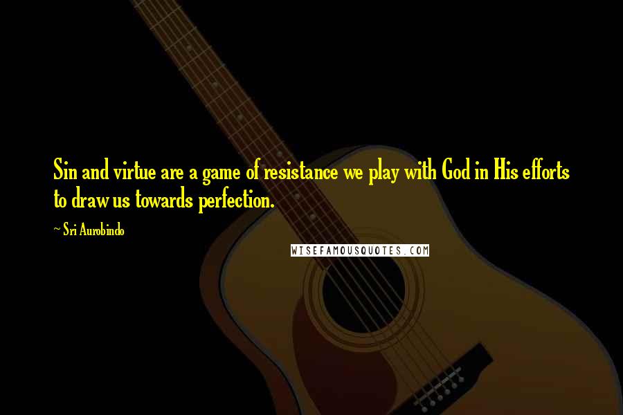 Sri Aurobindo Quotes: Sin and virtue are a game of resistance we play with God in His efforts to draw us towards perfection.