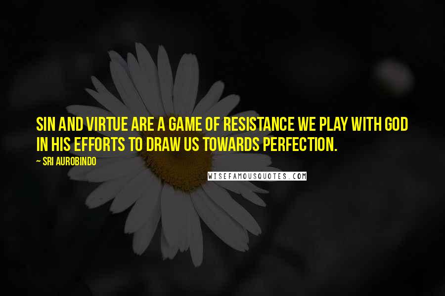 Sri Aurobindo Quotes: Sin and virtue are a game of resistance we play with God in His efforts to draw us towards perfection.