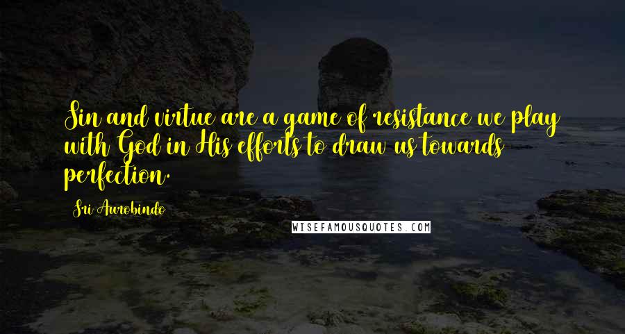 Sri Aurobindo Quotes: Sin and virtue are a game of resistance we play with God in His efforts to draw us towards perfection.