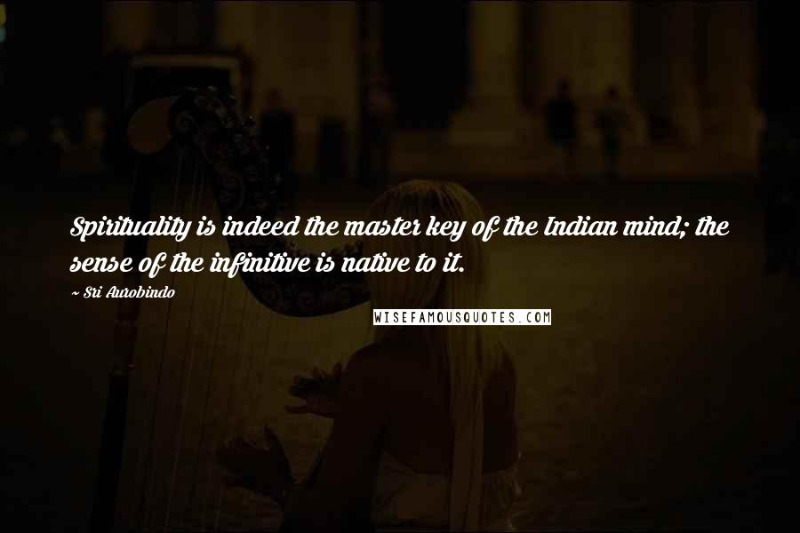 Sri Aurobindo Quotes: Spirituality is indeed the master key of the Indian mind; the sense of the infinitive is native to it.