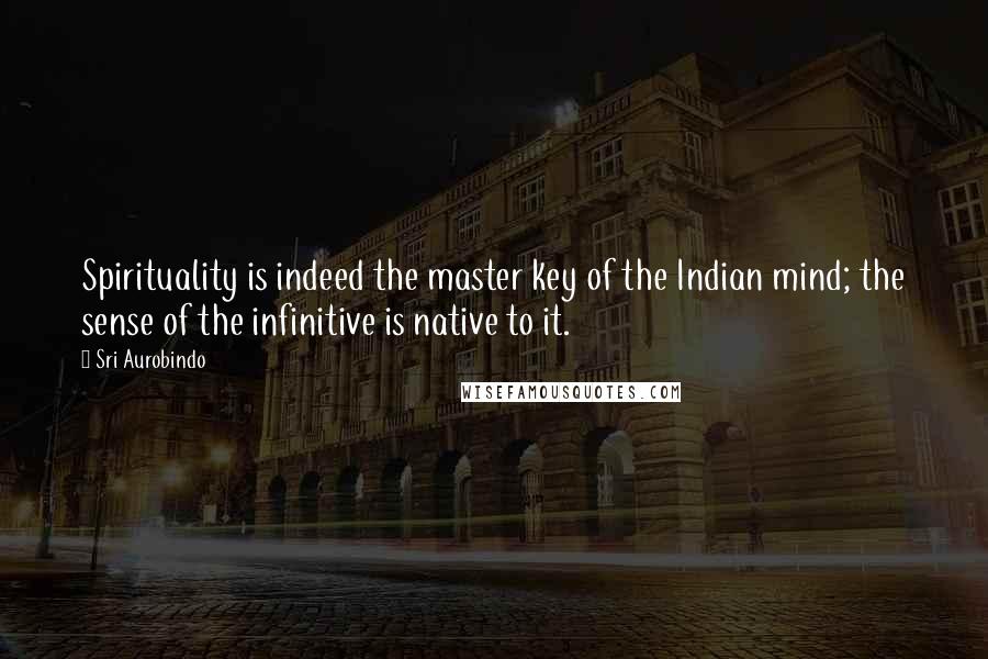 Sri Aurobindo Quotes: Spirituality is indeed the master key of the Indian mind; the sense of the infinitive is native to it.