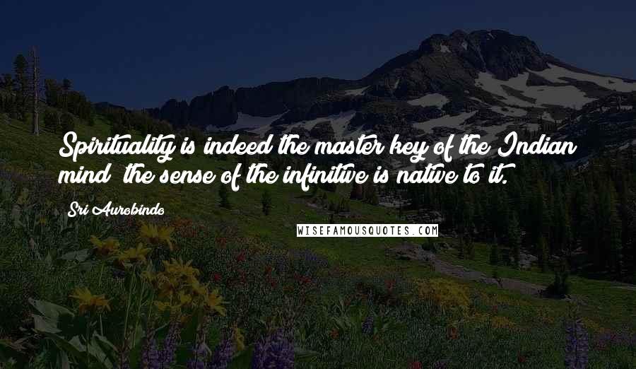 Sri Aurobindo Quotes: Spirituality is indeed the master key of the Indian mind; the sense of the infinitive is native to it.