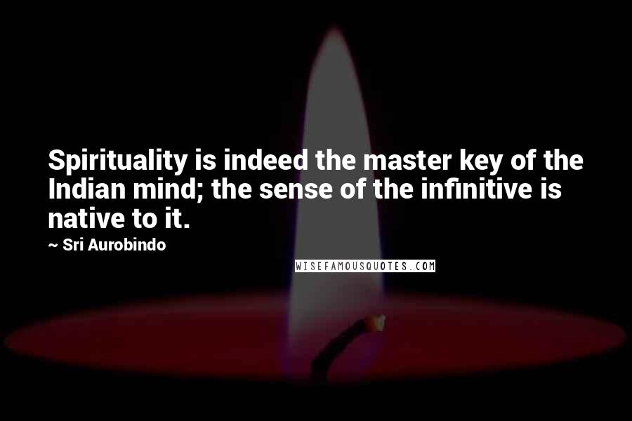 Sri Aurobindo Quotes: Spirituality is indeed the master key of the Indian mind; the sense of the infinitive is native to it.