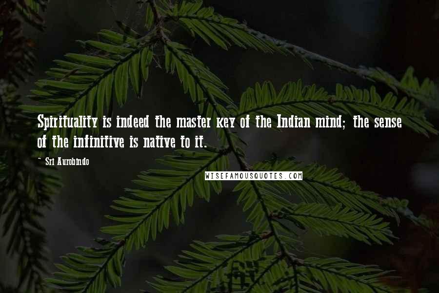Sri Aurobindo Quotes: Spirituality is indeed the master key of the Indian mind; the sense of the infinitive is native to it.