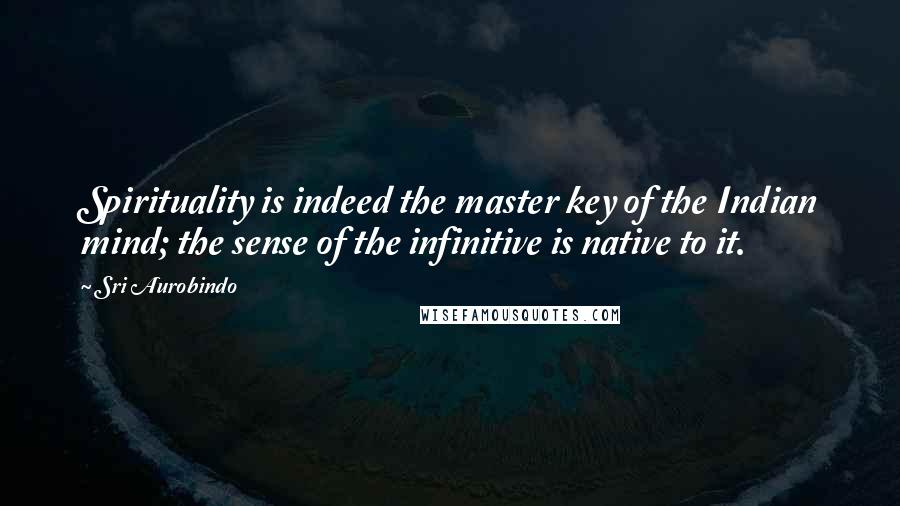 Sri Aurobindo Quotes: Spirituality is indeed the master key of the Indian mind; the sense of the infinitive is native to it.