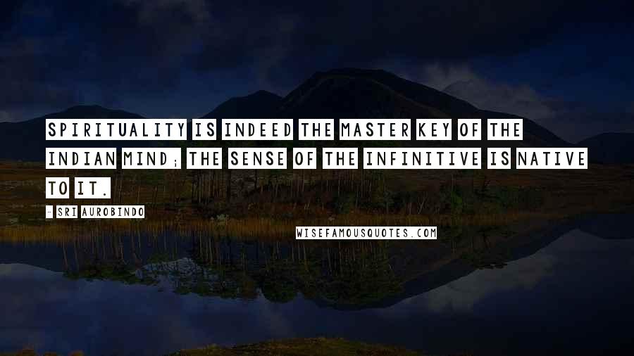 Sri Aurobindo Quotes: Spirituality is indeed the master key of the Indian mind; the sense of the infinitive is native to it.