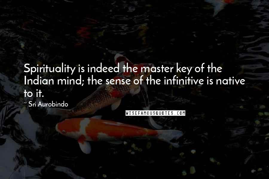 Sri Aurobindo Quotes: Spirituality is indeed the master key of the Indian mind; the sense of the infinitive is native to it.