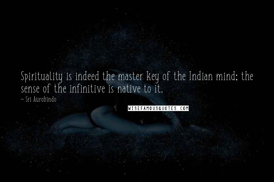 Sri Aurobindo Quotes: Spirituality is indeed the master key of the Indian mind; the sense of the infinitive is native to it.