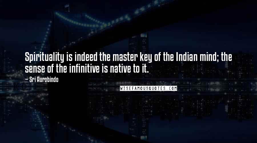 Sri Aurobindo Quotes: Spirituality is indeed the master key of the Indian mind; the sense of the infinitive is native to it.