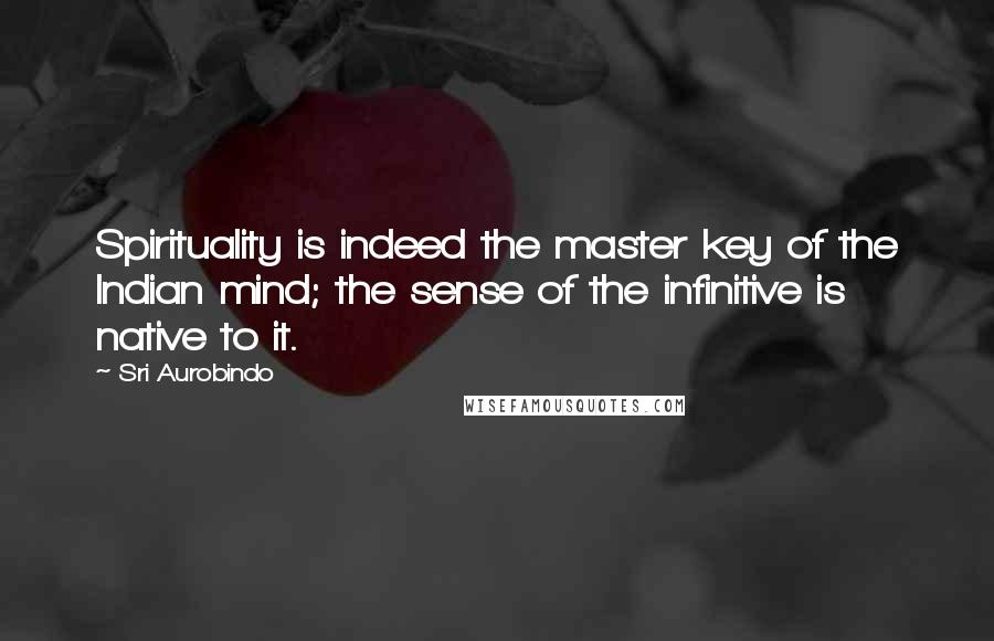 Sri Aurobindo Quotes: Spirituality is indeed the master key of the Indian mind; the sense of the infinitive is native to it.