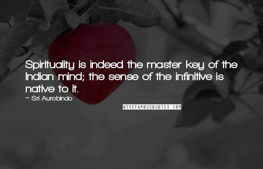 Sri Aurobindo Quotes: Spirituality is indeed the master key of the Indian mind; the sense of the infinitive is native to it.